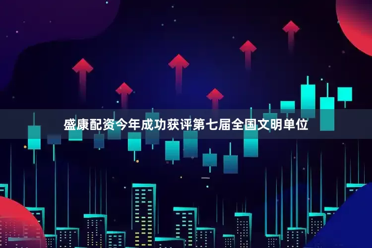 盛康配资今年成功获评第七届全国文明单位