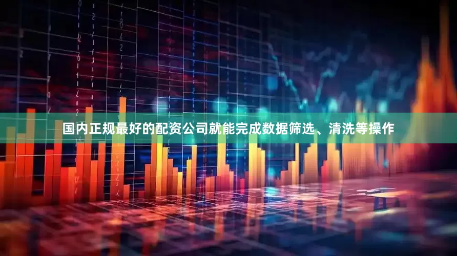 国内正规最好的配资公司就能完成数据筛选、清洗等操作