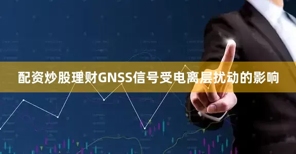 配资炒股理财GNSS信号受电离层扰动的影响