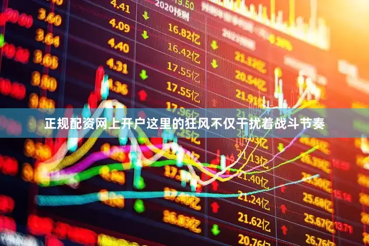 正规配资网上开户这里的狂风不仅干扰着战斗节奏