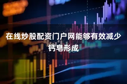 在线炒股配资门户网能够有效减少钙皂形成