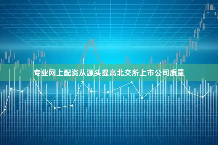 专业网上配资从源头提高北交所上市公司质量