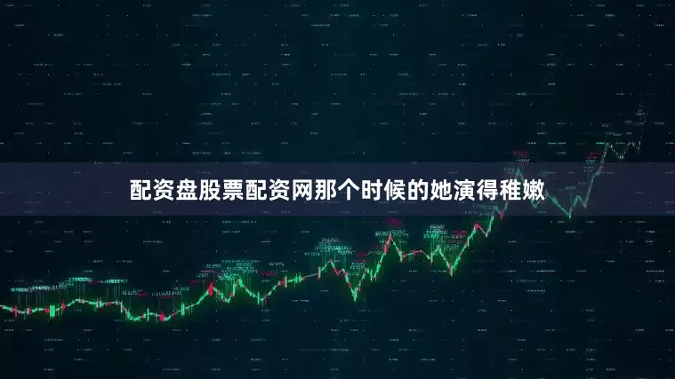 配资盘股票配资网那个时候的她演得稚嫩