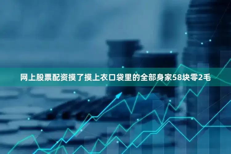 网上股票配资摸了摸上衣口袋里的全部身家58块零2毛
