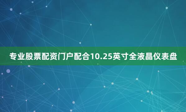 专业股票配资门户配合10.25英寸全液晶仪表盘