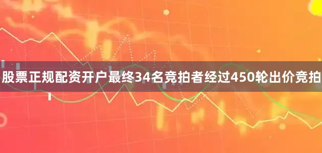 股票正规配资开户最终34名竞拍者经过450轮出价竞拍