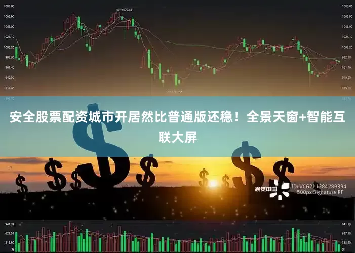 安全股票配资城市开居然比普通版还稳！全景天窗+智能互联大屏