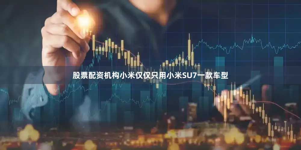 股票配资机构小米仅仅只用小米SU7一款车型