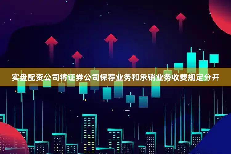 实盘配资公司将证券公司保荐业务和承销业务收费规定分开