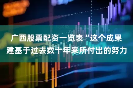 广西股票配资一览表　　“这个成果建基于过去数十年来所付出的努力