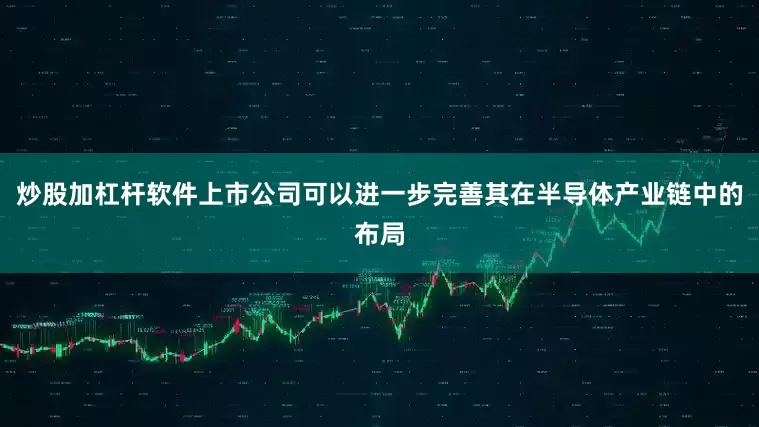 炒股加杠杆软件上市公司可以进一步完善其在半导体产业链中的布局