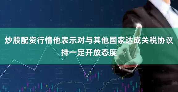 炒股配资行情他表示对与其他国家达成关税协议持一定开放态度