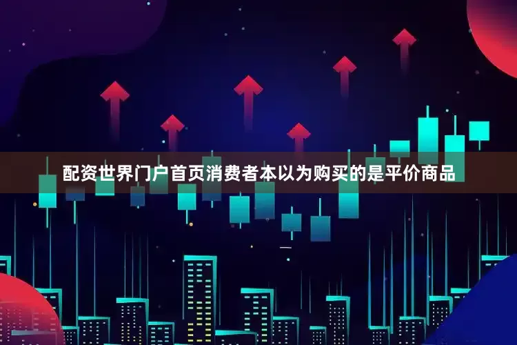 配资世界门户首页消费者本以为购买的是平价商品