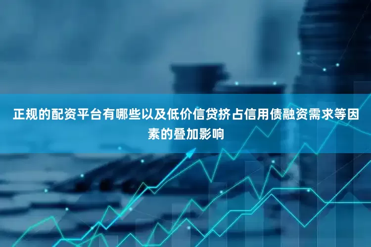 正规的配资平台有哪些以及低价信贷挤占信用债融资需求等因素的叠加影响