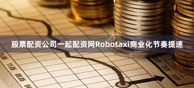 股票配资公司一起配资网Robotaxi商业化节奏提速