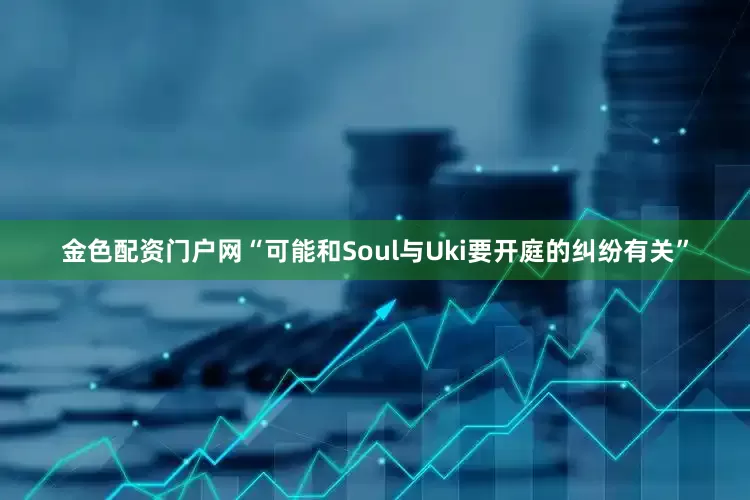 金色配资门户网“可能和Soul与Uki要开庭的纠纷有关”