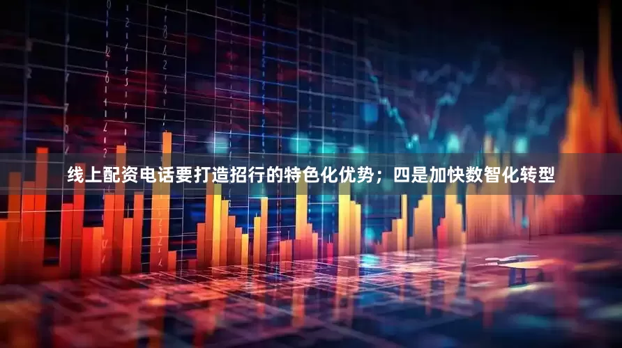 线上配资电话要打造招行的特色化优势；四是加快数智化转型