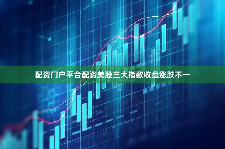 配资门户平台配资美股三大指数收盘涨跌不一