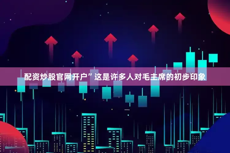 配资炒股官网开户”这是许多人对毛主席的初步印象