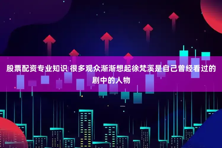 股票配资专业知识 很多观众渐渐想起徐梵溪是自己曾经看过的剧中的人物
