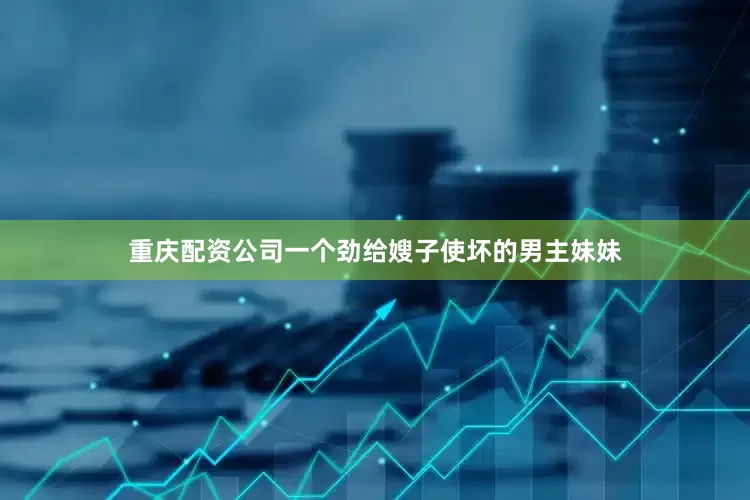 重庆配资公司一个劲给嫂子使坏的男主妹妹