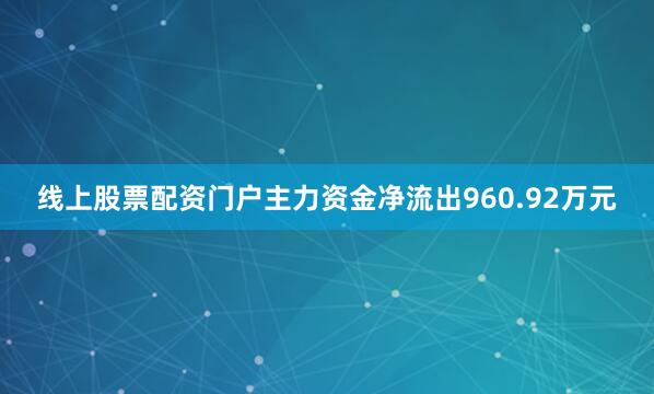 线上股票配资门户主力资金净流出960.92万元