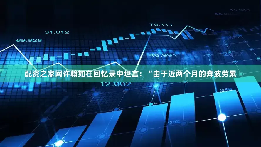 配资之家网许翰如在回忆录中坦言：“由于近两个月的奔波劳累