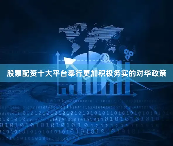 股票配资十大平台奉行更加积极务实的对华政策