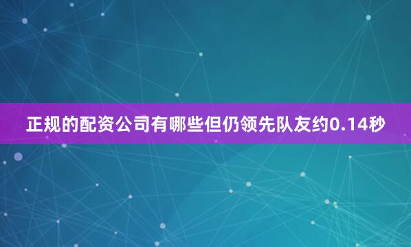 正规的配资公司有哪些但仍领先队友约0.14秒