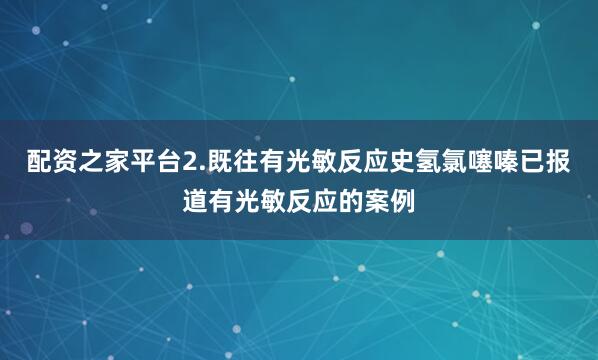 配资之家平台2.既往有光敏反应史氢氯噻嗪已报道有光敏反应的案例