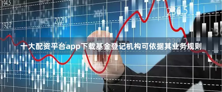 十大配资平台app下载基金登记机构可依据其业务规则