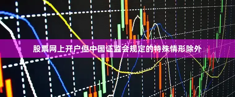 股票网上开户但中国证监会规定的特殊情形除外