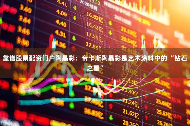 靠谱股票配资门户陶晶彩：帝卡斯陶晶彩是艺术涂料中的 “钻石之星”