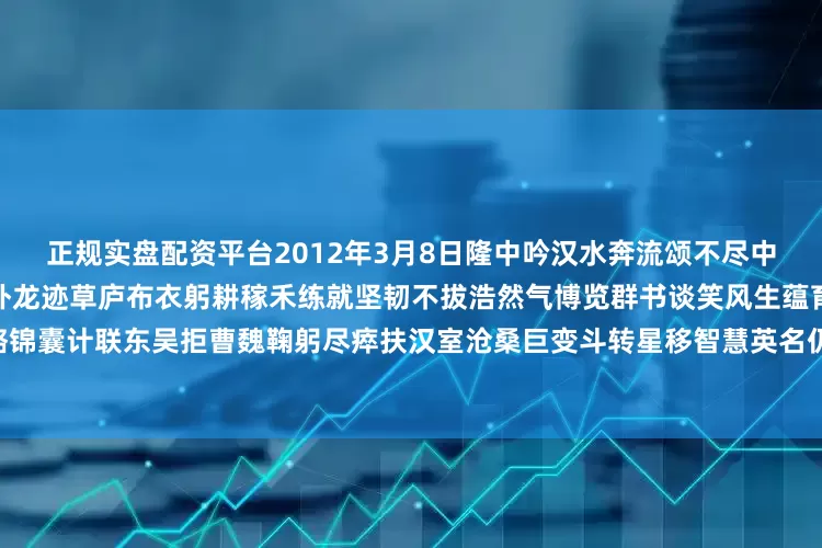 正规实盘配资平台2012年3月8日隆中吟汉水奔流颂不尽中华英雄事万木葱翠掩不住纶巾卧龙迹草庐布衣躬耕稼禾练就坚韧不拔浩然气博览群书谈笑风生蕴育三鼎韬略锦囊计联东吴拒曹魏鞠躬尽瘁扶汉室沧桑巨变斗转星移智慧英名仍为百世师1990年6月13日发布于：河南省