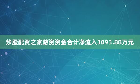 炒股配资之家游资资金合计净流入3093.88万元