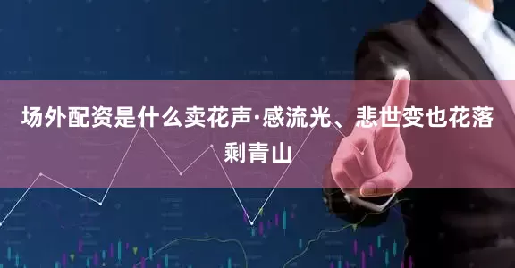 场外配资是什么卖花声·感流光、悲世变也花落剩青山