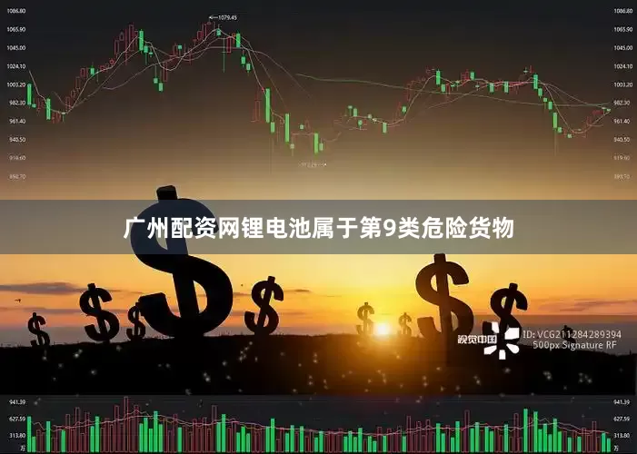 广州配资网锂电池属于第9类危险货物