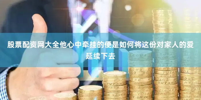 股票配资网大全他心中牵挂的便是如何将这份对家人的爱延续下去