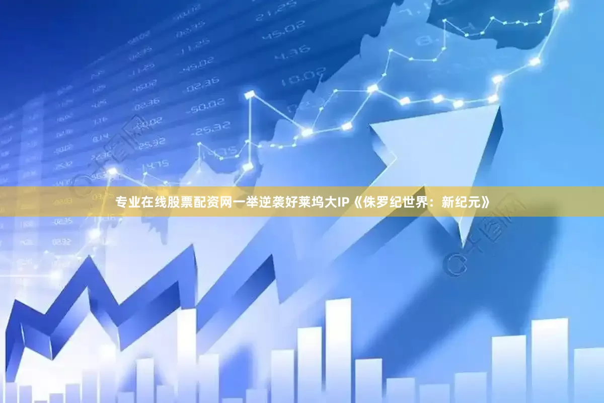 专业在线股票配资网一举逆袭好莱坞大IP《侏罗纪世界：新纪元》
