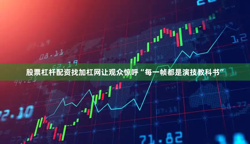 股票杠杆配资找加杠网让观众惊呼“每一帧都是演技教科书”