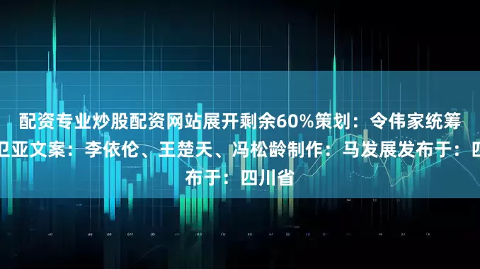 配资专业炒股配资网站展开剩余60%策划：令伟家统筹：于卫亚文案：李依伦、王楚天、冯松龄制作：马发展发布于：四川省