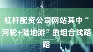 杠杆配资公司网站其中“河轮+陆地游”的组合线路
