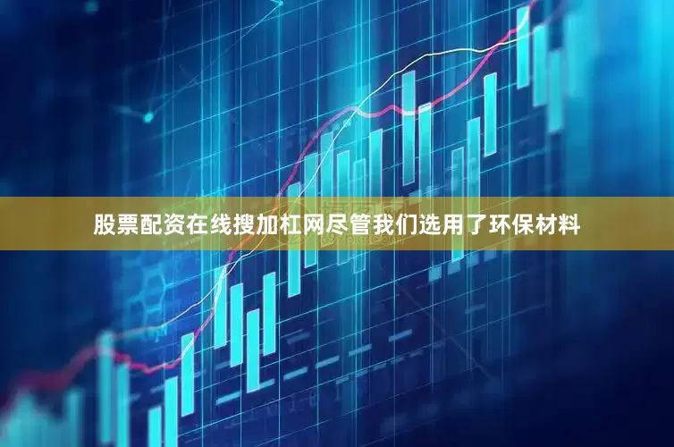 股票配资在线搜加杠网尽管我们选用了环保材料