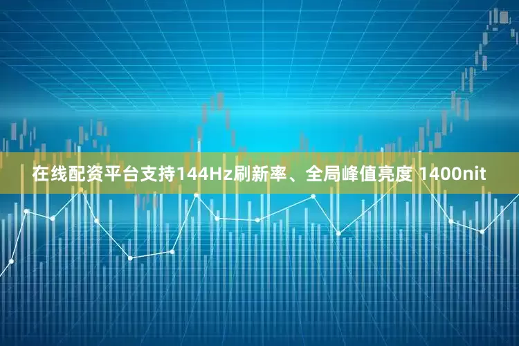 在线配资平台支持144Hz刷新率、全局峰值亮度 1400nit