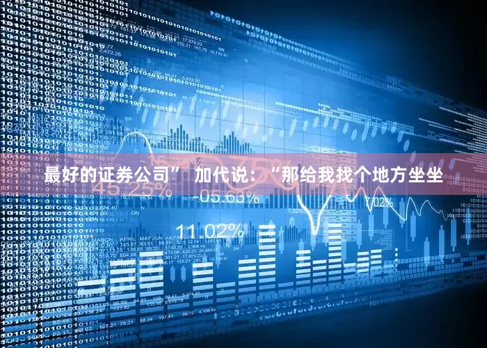 最好的证券公司”  加代说：“那给我找个地方坐坐