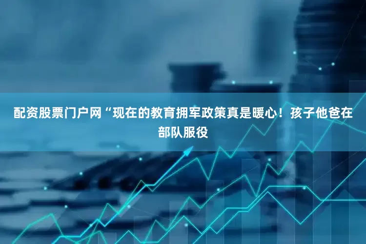 配资股票门户网“现在的教育拥军政策真是暖心！孩子他爸在部队服役