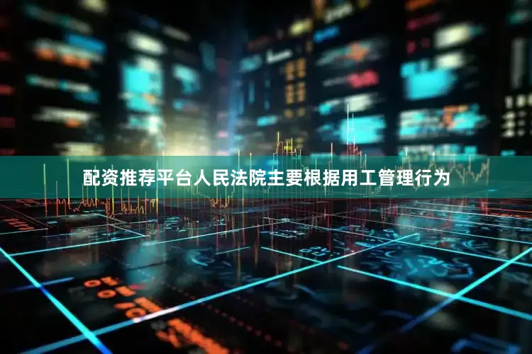 配资推荐平台人民法院主要根据用工管理行为