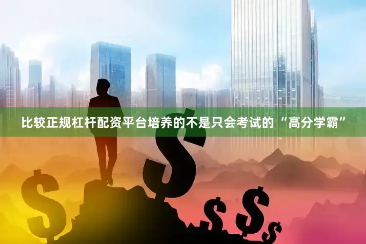 比较正规杠杆配资平台培养的不是只会考试的 “高分学霸”