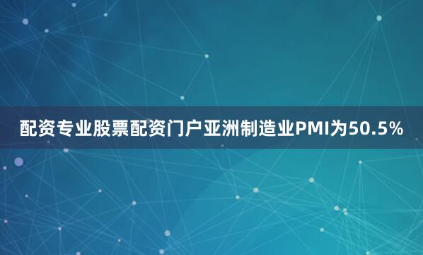 配资专业股票配资门户亚洲制造业PMI为50.5%