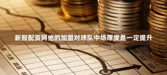 新股配资网他的加盟对球队中场厚度是一定提升